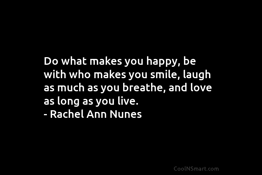 Do what makes you happy, be with who makes you smile, laugh as much as you breathe, and love as...