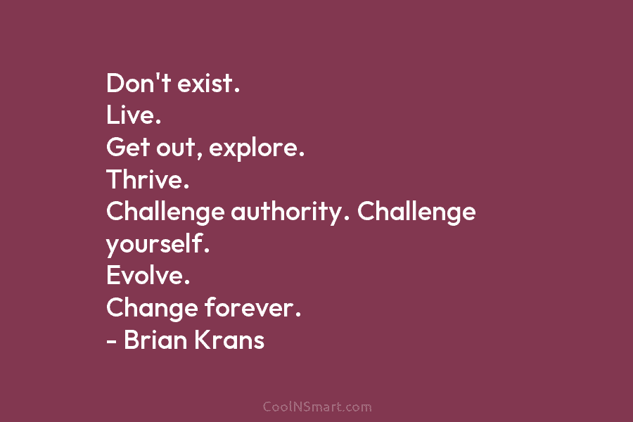 Don’t exist. Live. Get out, explore. Thrive. Challenge authority. Challenge yourself. Evolve. Change forever. – Brian Krans