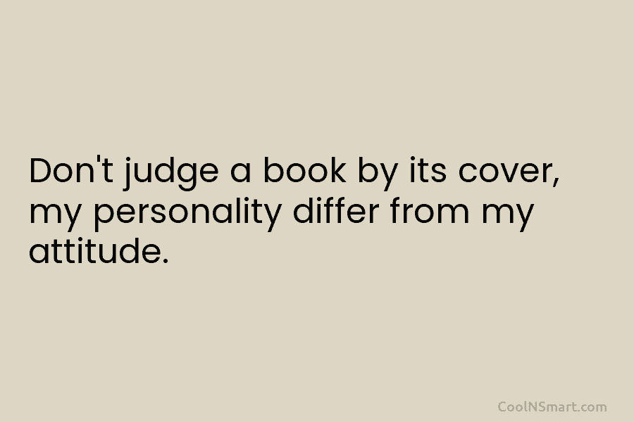 Don’t judge a book by its cover, my personality differ from my attitude.
