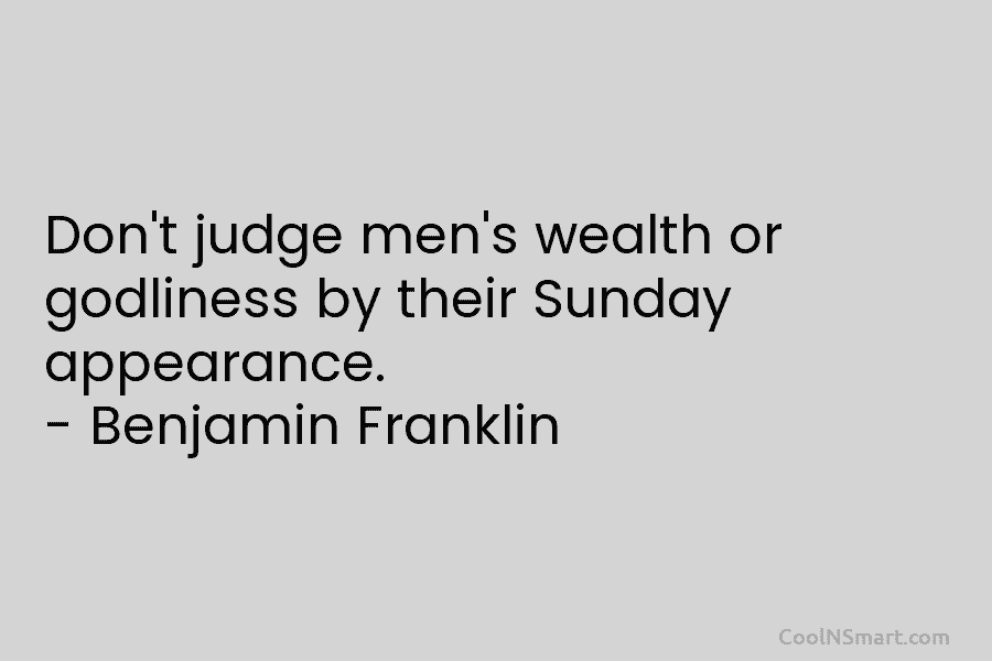 Don’t judge men’s wealth or godliness by their Sunday appearance. – Benjamin Franklin
