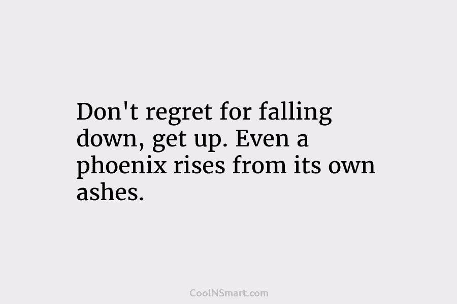 Don’t regret for falling down, get up. Even a phoenix rises from its own ashes.