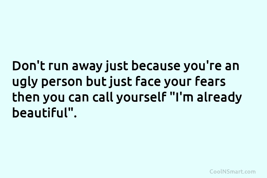 Don’t run away just because you’re an ugly person but just face your fears then...