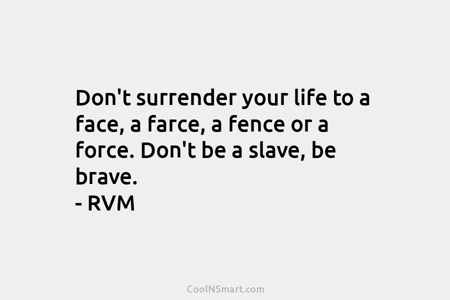 Don’t surrender your life to a face, a farce, a fence or a force. Don’t be a slave, be brave....