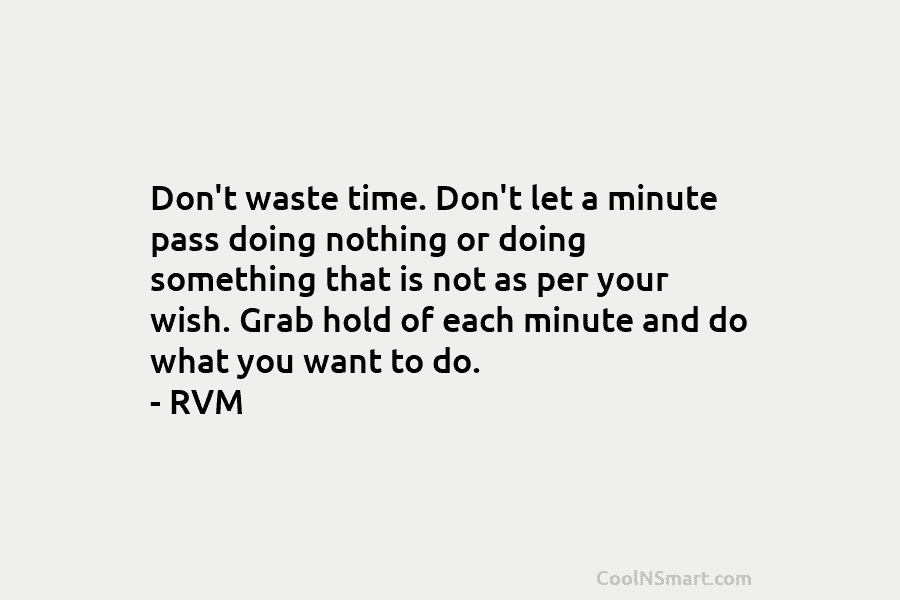 Don’t waste time. Don’t let a minute pass doing nothing or doing something that is not as per your wish....