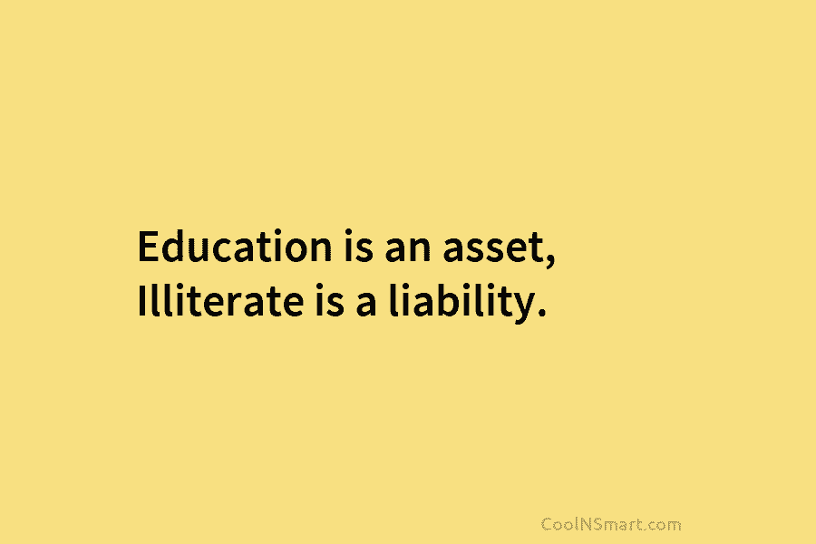 Education is an asset, Illiterate is a liability.