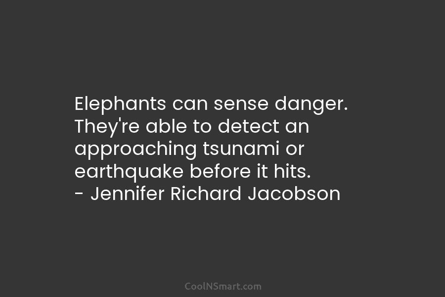 Elephants can sense danger. They’re able to detect an approaching tsunami or earthquake before it hits. – Jennifer Richard Jacobson