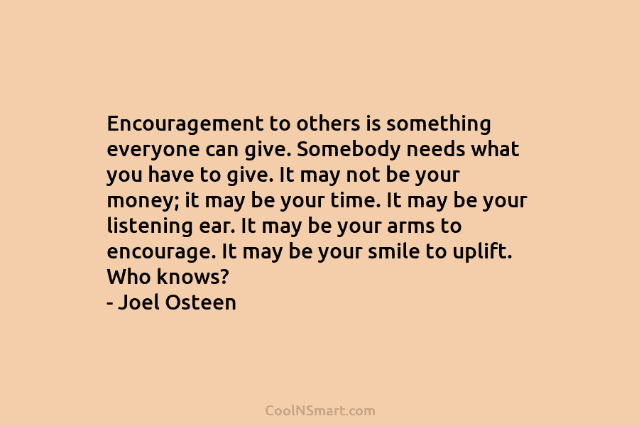 Encouragement to others is something everyone can give. Somebody needs what you have to give. It may not be your...