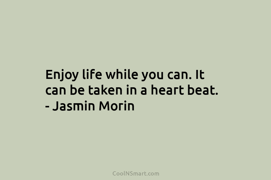 Enjoy life while you can. It can be taken in a heart beat. – Jasmin Morin