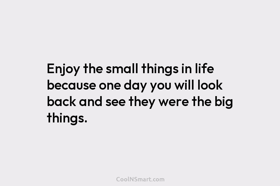 Enjoy the small things in life because one day you will look back and see they were the big things.