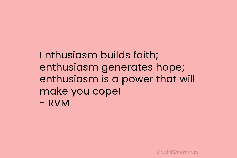 Enthusiasm builds faith; enthusiasm generates hope; enthusiasm is a power that will make you cope! – RVM