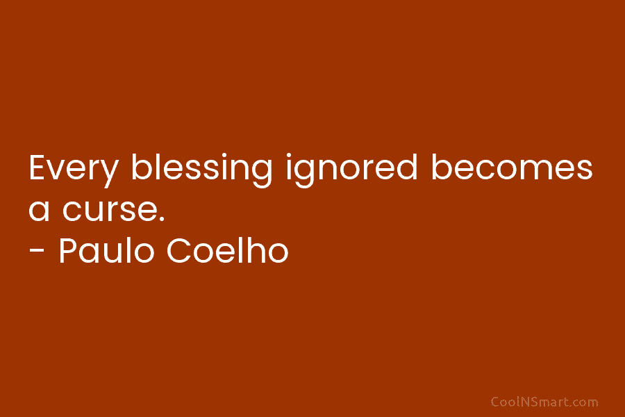 Every blessing ignored becomes a curse. – Paulo Coelho