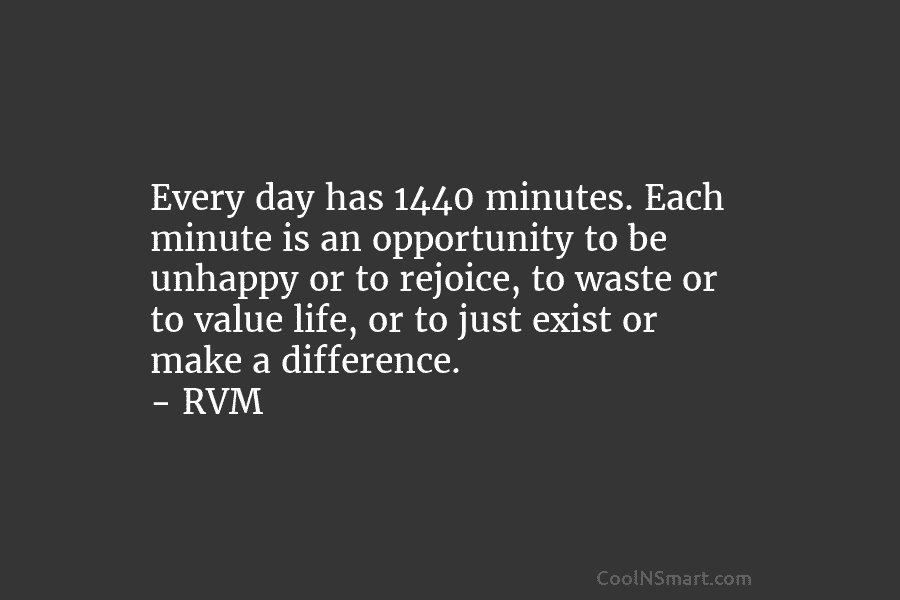 Every day has 1440 minutes. Each minute is an opportunity to be unhappy or to rejoice, to waste or to...