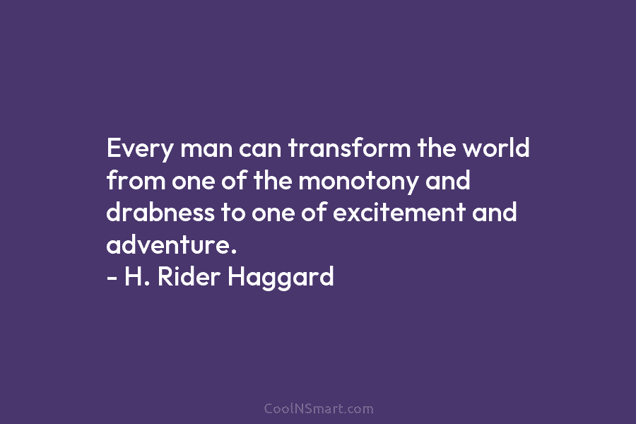 Every man can transform the world from one of the monotony and drabness to one...