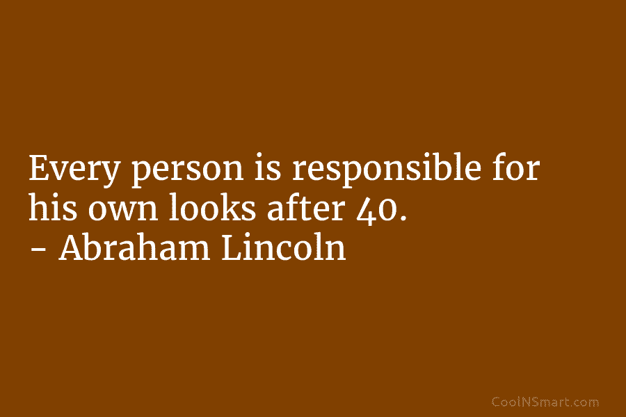 Every person is responsible for his own looks after 40. – Abraham Lincoln