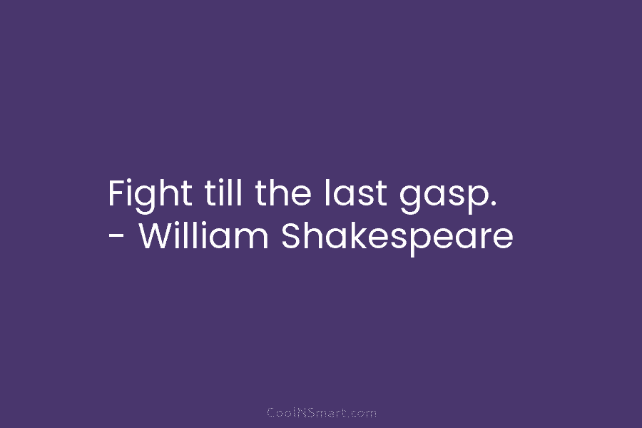 Fight till the last gasp. – William Shakespeare