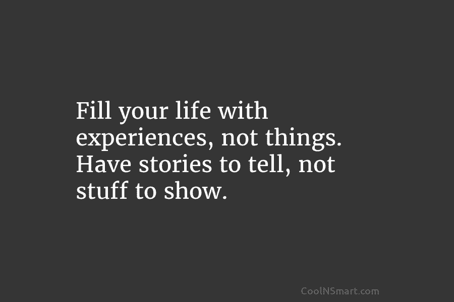 Fill your life with experiences, not things. Have stories to tell, not stuff to show.