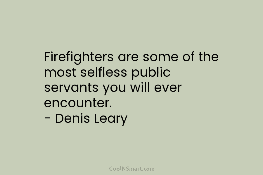 Firefighters are some of the most selfless public servants you will ever encounter. – Denis Leary