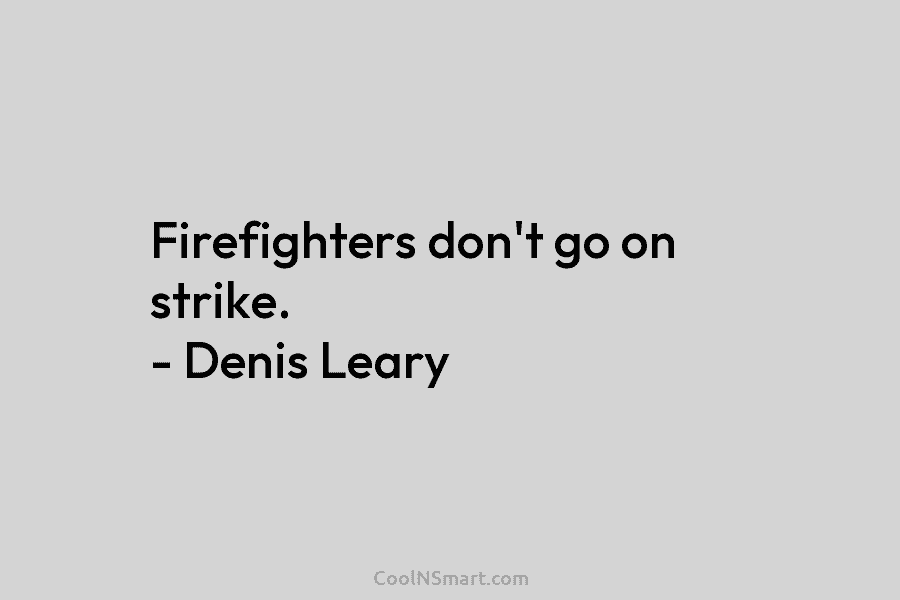 Firefighters don’t go on strike. – Denis Leary