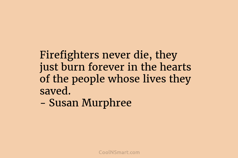 Firefighters never die, they just burn forever in the hearts of the people whose lives they saved. – Susan Murphree