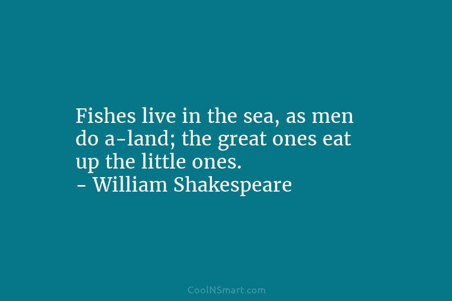 Fishes live in the sea, as men do a-land; the great ones eat up the little ones. – William Shakespeare
