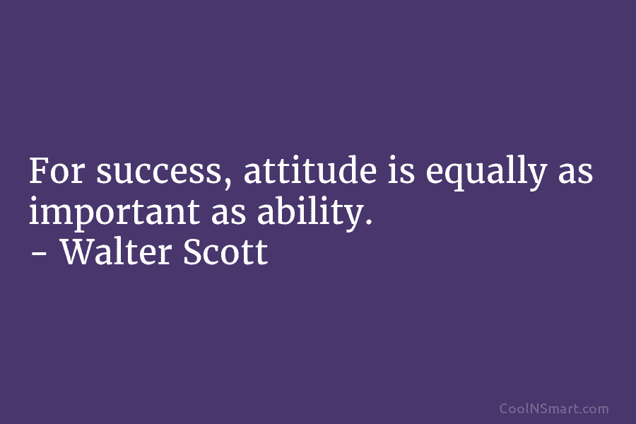 For success, attitude is equally as important as ability. – Walter Scott