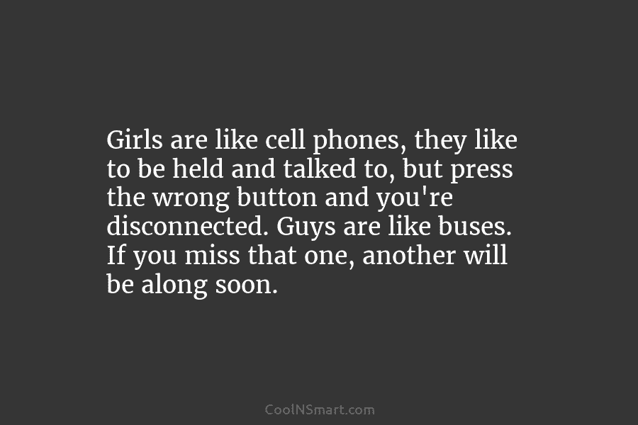 Girls are like cell phones, they like to be held and talked to, but press the wrong button and you’re...