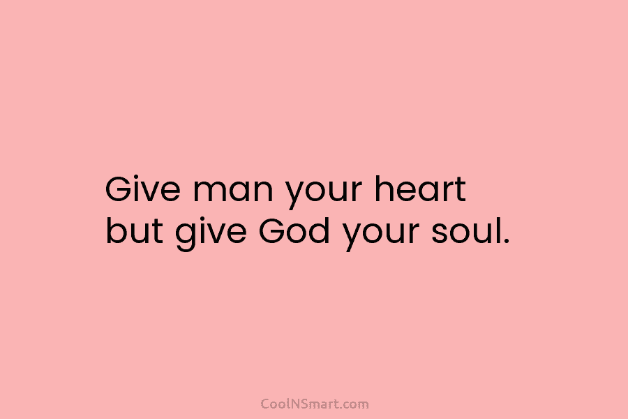Give man your heart but give God your soul.