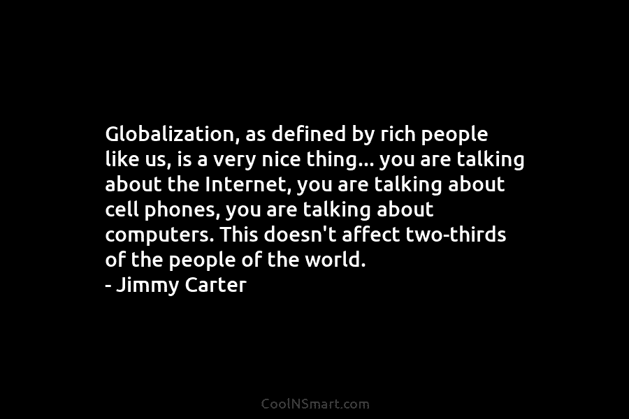 Globalization, as defined by rich people like us, is a very nice thing… you are talking about the Internet, you...
