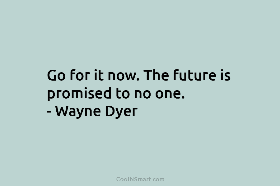 Go for it now. The future is promised to no one. – Wayne Dyer