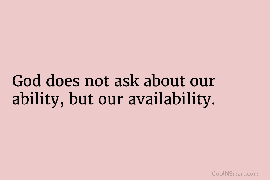 God does not ask about our ability, but our availability.