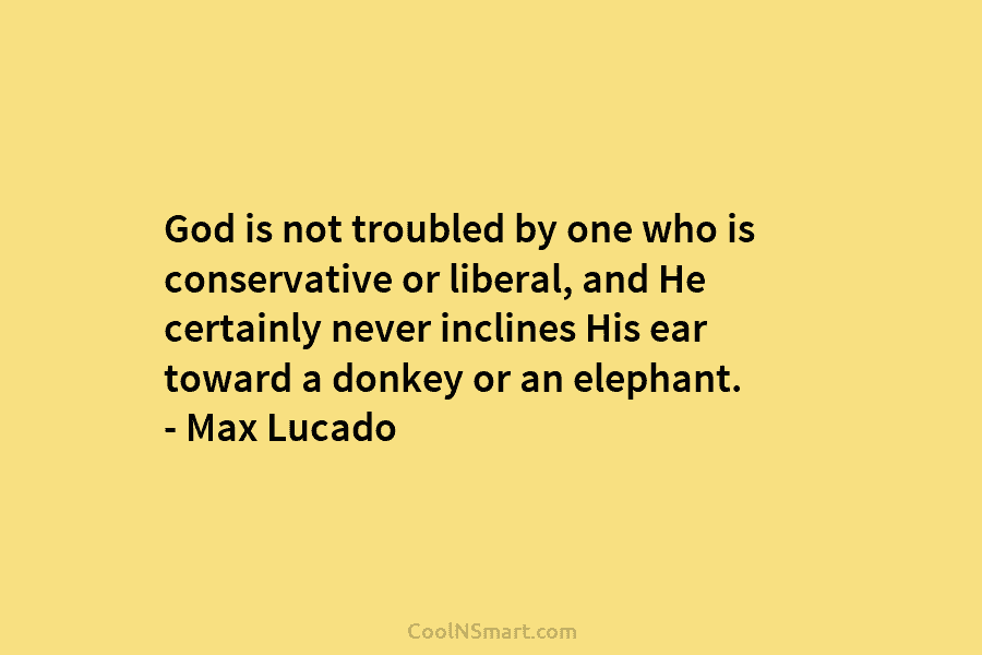 God is not troubled by one who is conservative or liberal, and He certainly never...