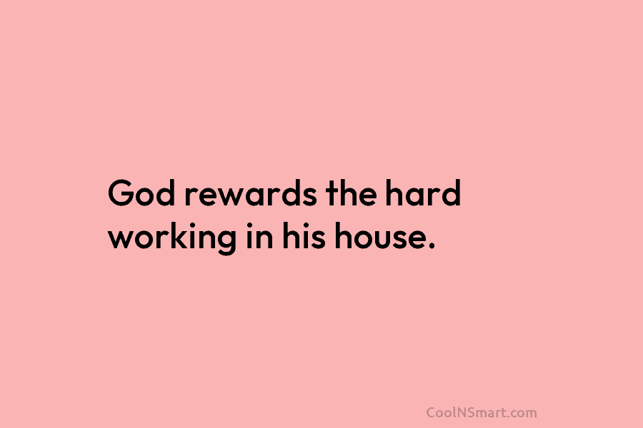 God rewards the hard working in his house.