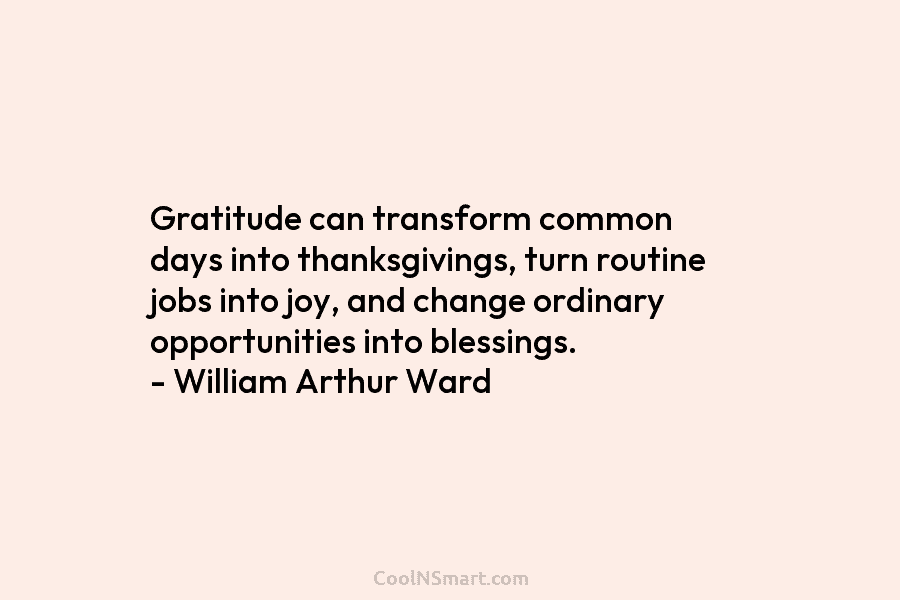 Gratitude can transform common days into thanksgivings, turn routine jobs into joy, and change ordinary opportunities into blessings. – William...