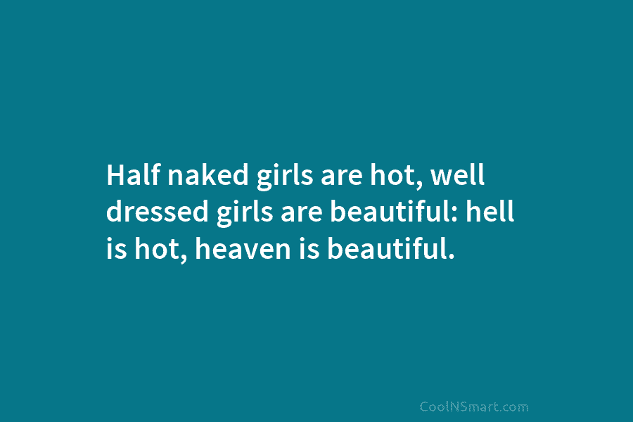 Half naked girls are hot, well dressed girls are beautiful: hell is hot, heaven is beautiful.