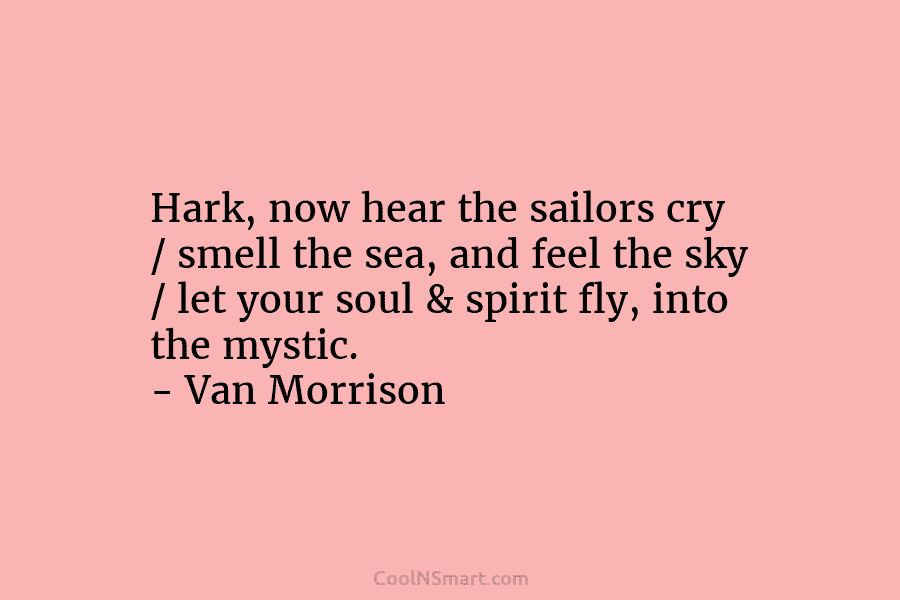 Hark, now hear the sailors cry / smell the sea, and feel the sky / let your soul & spirit...