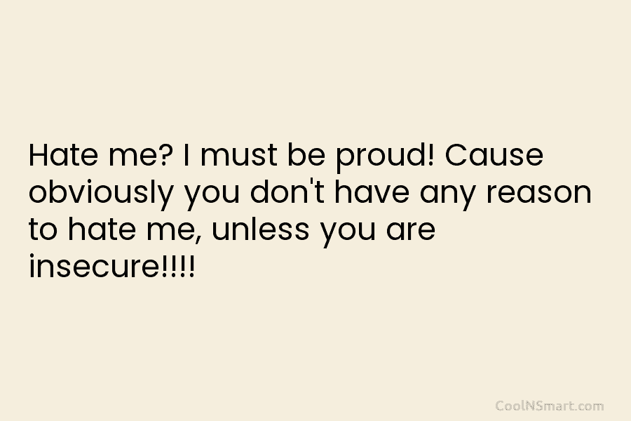 Hate me? I must be proud! Cause obviously you don’t have any reason to hate me, unless you are insecure!!!!