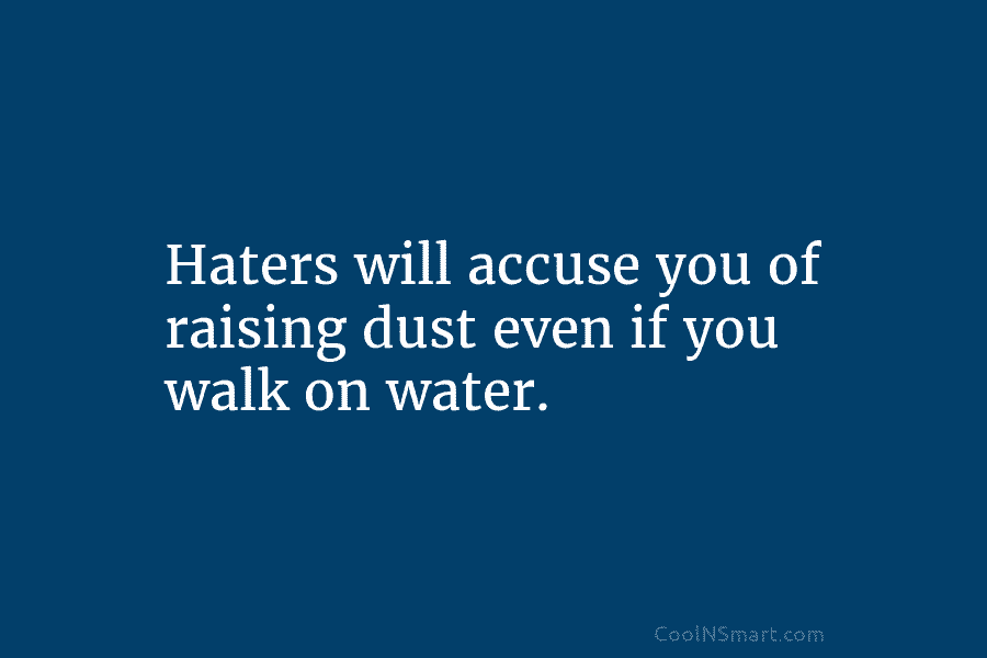 Haters will accuse you of raising dust even if you walk on water.