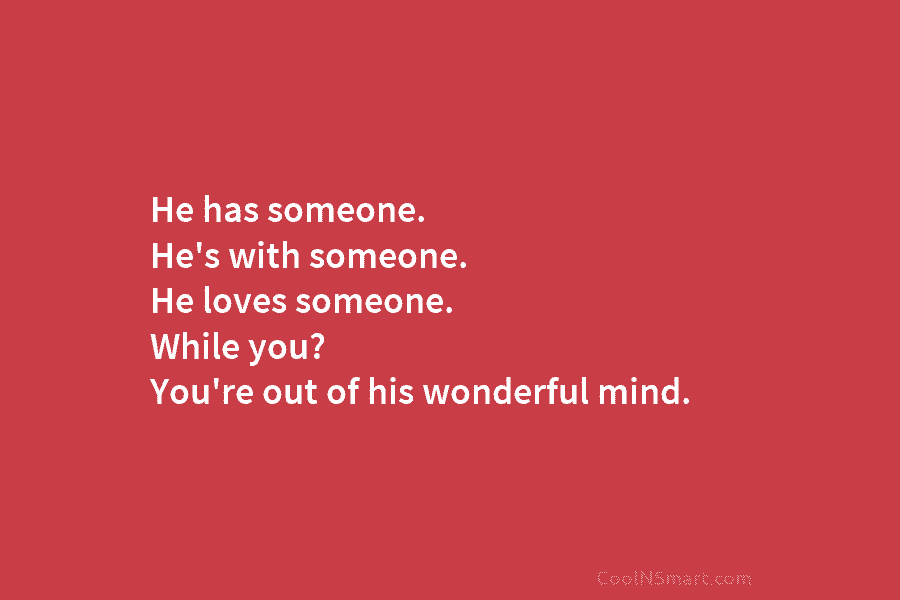 He has someone. He’s with someone. He loves someone. While you? You’re out of his...