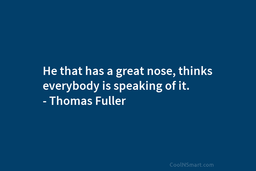 He that has a great nose, thinks everybody is speaking of it. – Thomas Fuller