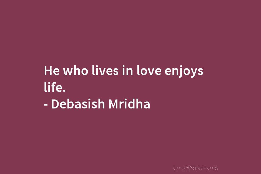 He who lives in love enjoys life. – Debasish Mridha