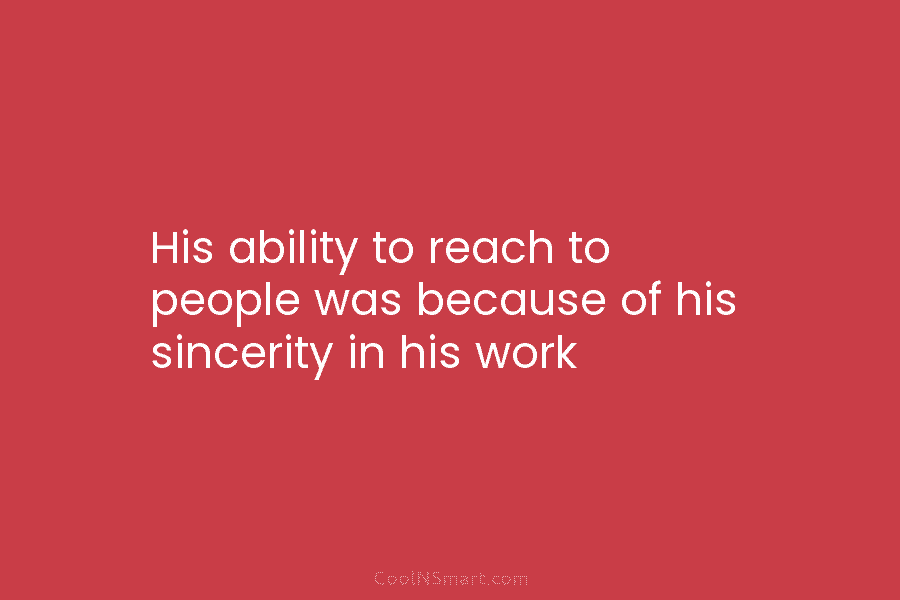 His ability to reach to people was because of his sincerity in his work