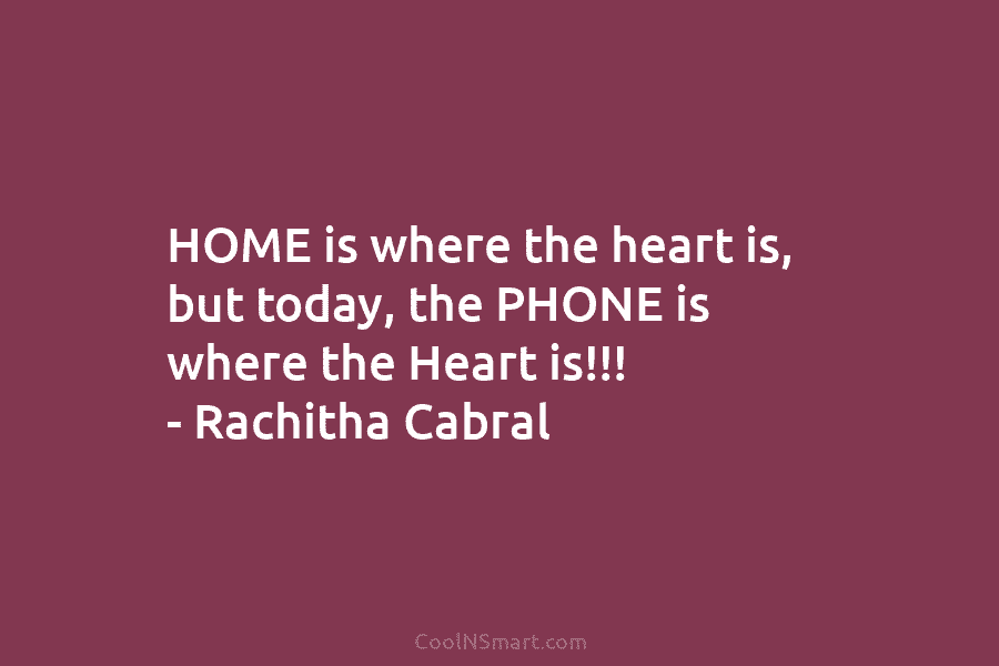 HOME is where the heart is, but today, the PHONE is where the Heart is!!! – Rachitha Cabral