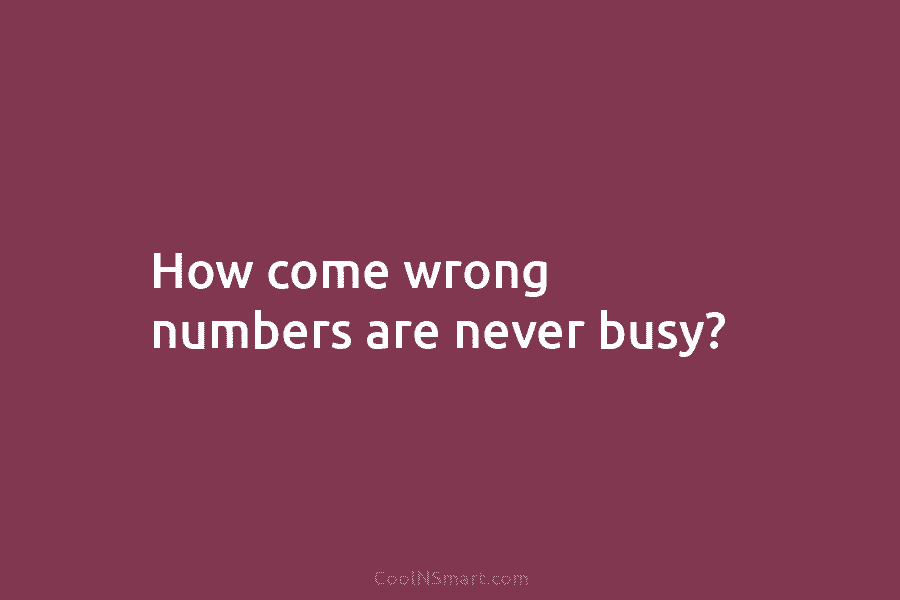 How come wrong numbers are never busy?