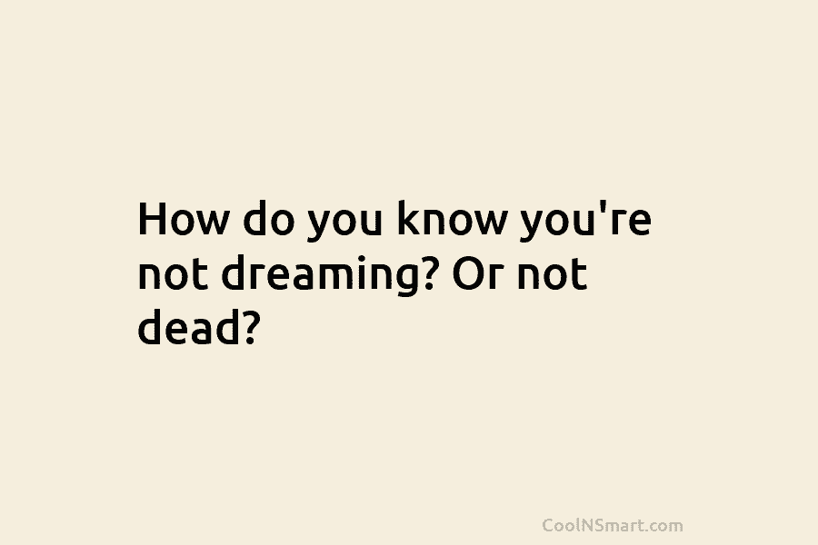 How do you know you’re not dreaming? Or not dead?