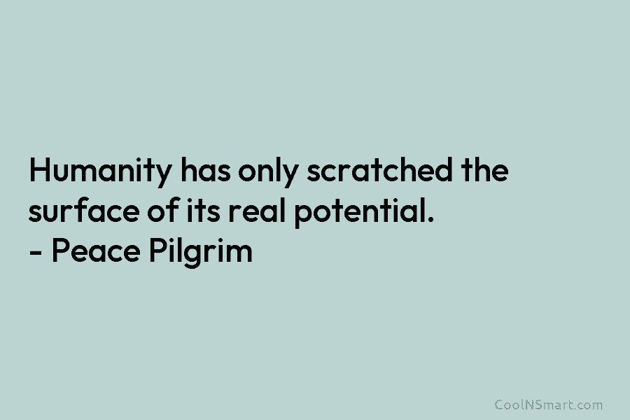 Humanity has only scratched the surface of its real potential. – Peace Pilgrim