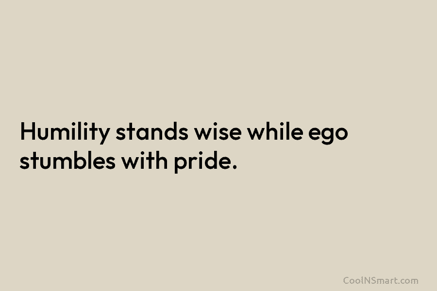 Humility stands wise while ego stumbles with pride.