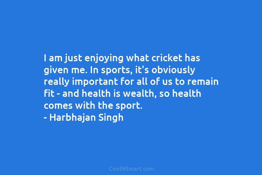 I am just enjoying what cricket has given me. In sports, it’s obviously really important...