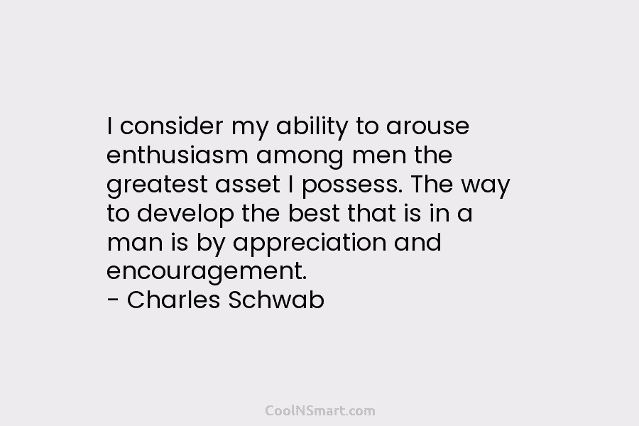 I consider my ability to arouse enthusiasm among men the greatest asset I possess. The...