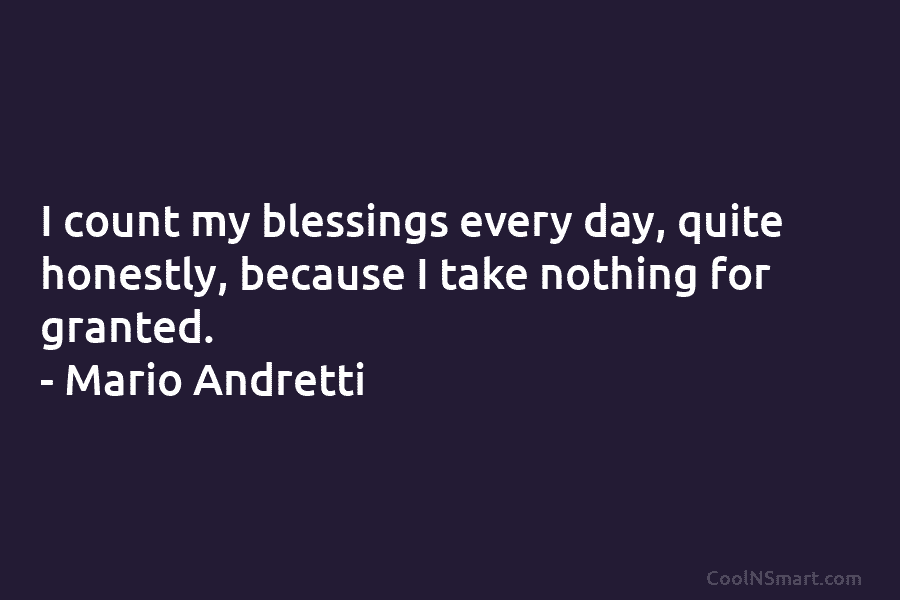 I count my blessings every day, quite honestly, because I take nothing for granted. –...