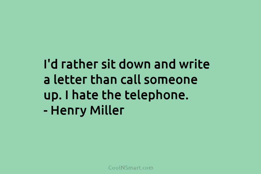 I’d rather sit down and write a letter than call someone up. I hate the telephone. – Henry Miller